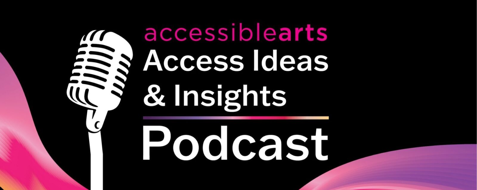 A white vintage microphone stands out against a solid black background. To its right, bold text reads: “accessible arts Access Ideas & Insights Podcast.” The words “accessible arts” appear in magenta lowercase, while the rest of the text is white. The word “Podcast” is larger and set below by a thin gradient line shifting from magenta to yellow. Along the bottom edge, a vivid wave of magenta, purple, orange, and yellow adds movement to the design.